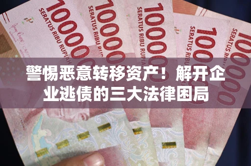 济南警惕恶意转移资产！解开企业逃债的三大法律困局