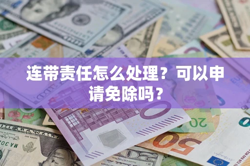 济南连带责任怎么处理？可以申请免除吗？