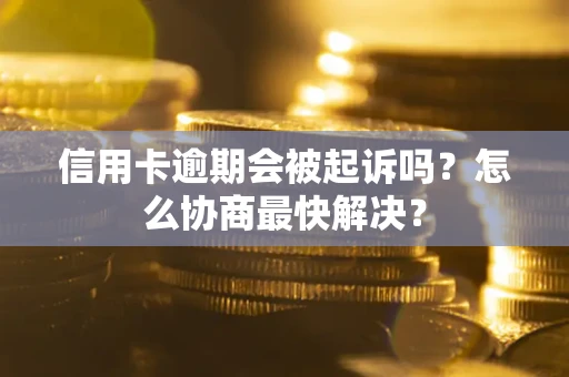 济南信用卡逾期会被起诉吗？怎么协商最快解决？