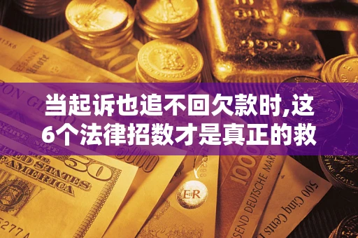 济南当起诉也追不回欠款时,这6个法律招数才是真正的救命稻草