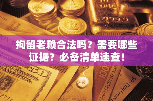 济南拘留老赖合法吗？需要哪些证据？必备清单速查！