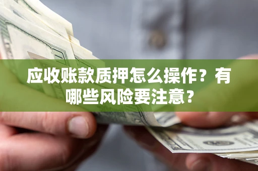 济南应收账款质押怎么操作？有哪些风险要注意？