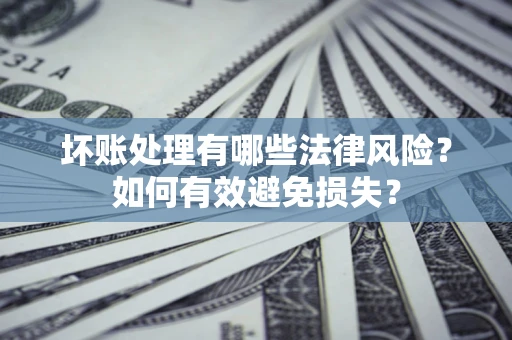济南坏账处理有哪些法律风险？如何有效避免损失？