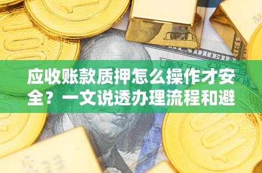 济南应收账款质押怎么操作才安全？一文说透办理流程和避险绝招